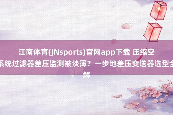 江南体育(JNsports)官网app下载 压缩空气系统过滤器差压监测被淡薄？一步地差压变送器选型全解