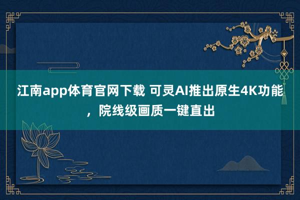 江南app体育官网下载 可灵AI推出原生4K功能，院线级画质一键直出