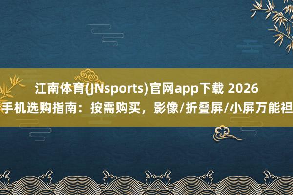 江南体育(JNsports)官网app下载 2026年手机选购指南：按需购买，影像/折叠屏/小屏万能袒护