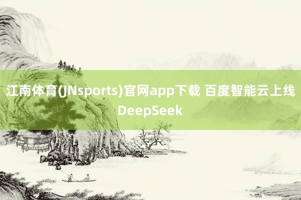 江南体育(JNsports)官网app下载 百度智能云上线DeepSeek
