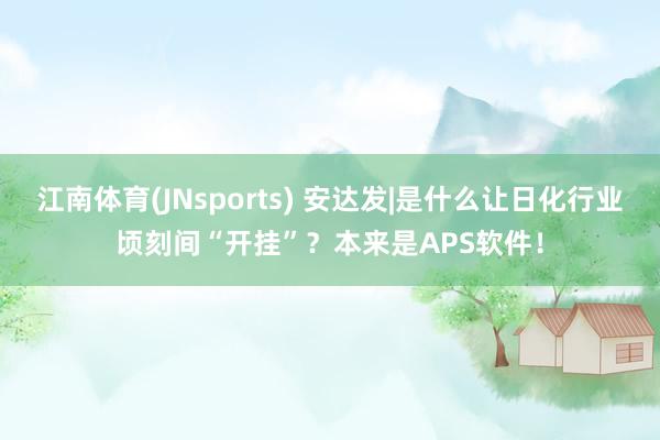 江南体育(JNsports) 安达发|是什么让日化行业顷刻间“开挂”？本来是APS软件！