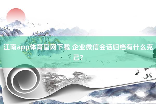 江南app体育官网下载 企业微信会话归档有什么克己？