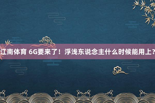 江南体育 6G要来了！浮浅东说念主什么时候能用上？