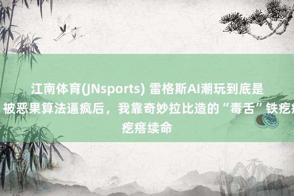 江南体育(JNsports) 雷格斯AI潮玩到底是什么？被恶果算法逼疯后，我靠奇妙拉比造的“毒舌”铁疙瘩续命