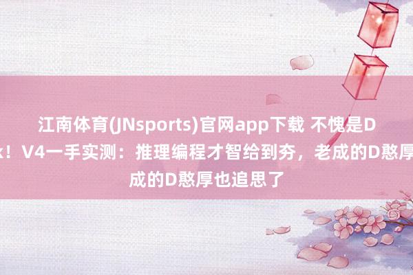 江南体育(JNsports)官网app下载 不愧是DeepSeek！V4一手实测：推理编程才智给到夯，老成的D憨厚也追思了