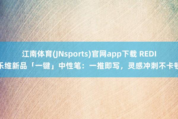 江南体育(JNsports)官网app下载 REDI乐维新品「一键」中性笔：一推即写，灵感冲刺不卡顿