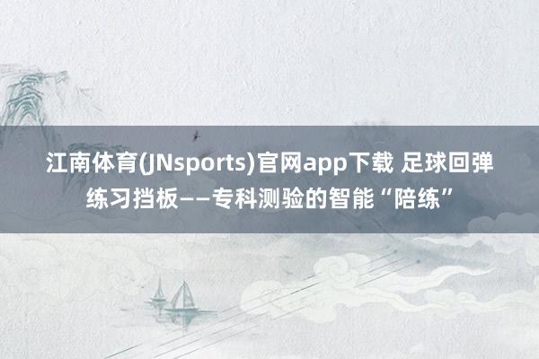 江南体育(JNsports)官网app下载 足球回弹练习挡板——专科测验的智能“陪练”