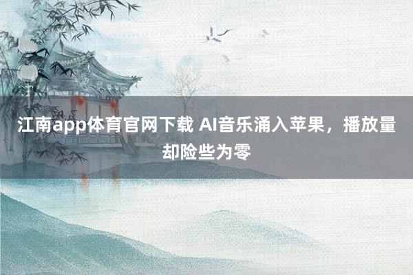 江南app体育官网下载 AI音乐涌入苹果，播放量却险些为零