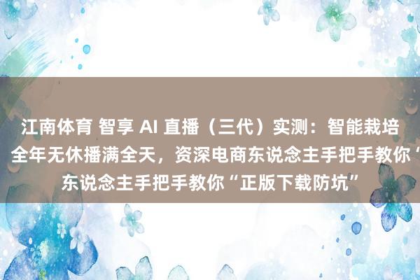 江南体育 智享 AI 直播（三代）实测：智能栽培 + AI 智能回应，全年无休播满全天，资深电商东说念主手把手教你“正版下载防坑”