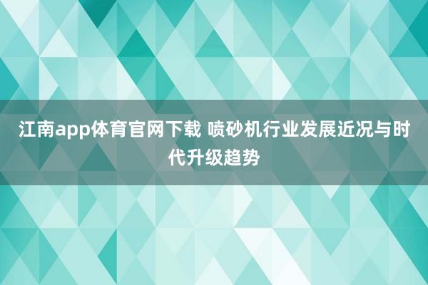 江南app体育官网下载 喷砂机行业发展近况与时代升级趋势