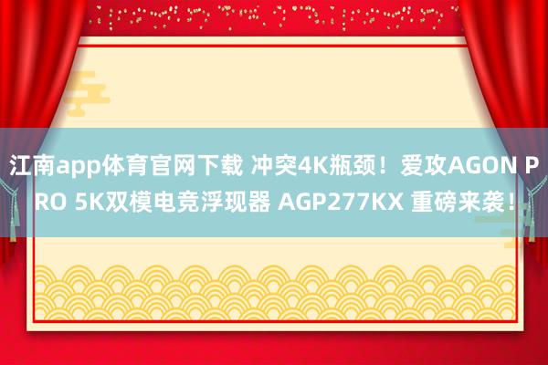 江南app体育官网下载 冲突4K瓶颈！爱攻AGON PRO 5K双模电竞浮现器 AGP277KX 重磅来袭！