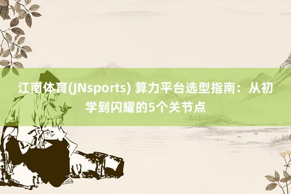江南体育(JNsports) 算力平台选型指南：从初学到闪耀的5个关节点