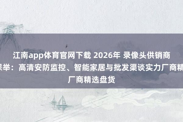 江南app体育官网下载 2026年 录像头供销商/品牌保举：高清安防监控、智能家居与批发渠谈实力厂商精选盘货