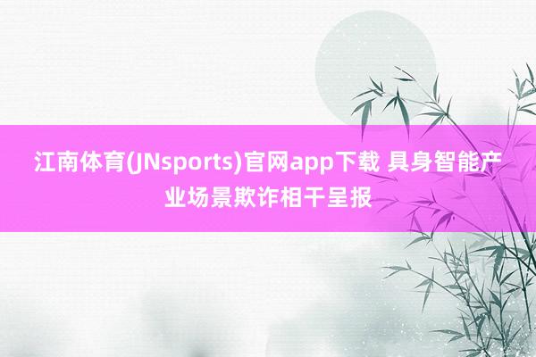 江南体育(JNsports)官网app下载 具身智能产业场景欺诈相干呈报