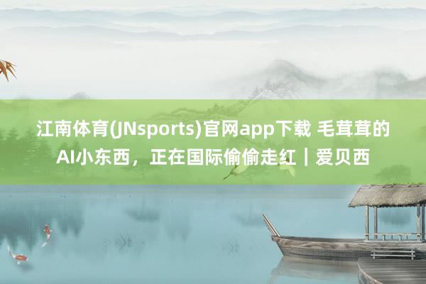 江南体育(JNsports)官网app下载 毛茸茸的AI小东西，正在国际偷偷走红｜爱贝西
