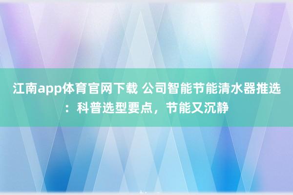 江南app体育官网下载 公司智能节能清水器推选：科普选型要点，节能又沉静