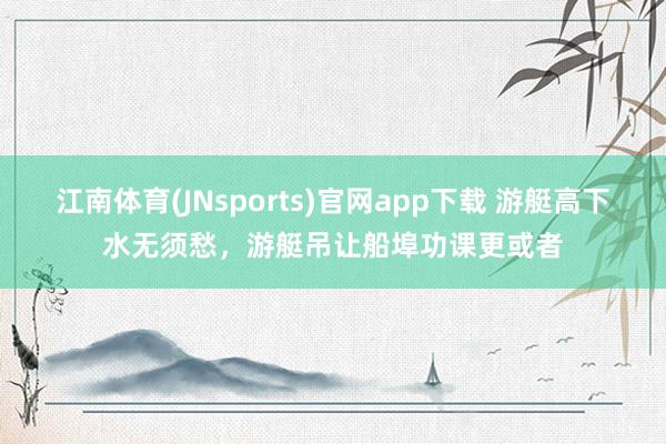 江南体育(JNsports)官网app下载 游艇高下水无须愁，游艇吊让船埠功课更或者