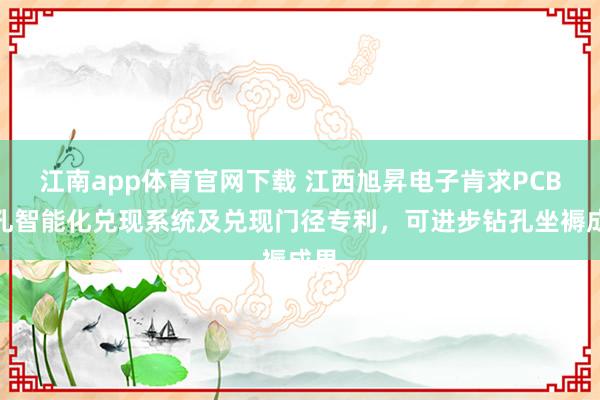 江南app体育官网下载 江西旭昇电子肯求PCB钻孔智能化兑现系统及兑现门径专利，可进步钻孔坐褥成果