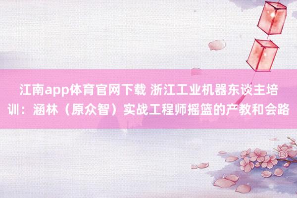 江南app体育官网下载 浙江工业机器东谈主培训：涵林（原众智）实战工程师摇篮的产教和会路