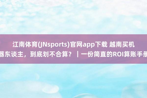 江南体育(JNsports)官网app下载 越南买机器东谈主，到底划不合算？｜一份简直的ROI算账手册