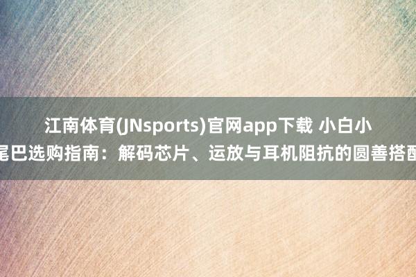 江南体育(JNsports)官网app下载 小白小尾巴选购指南：解码芯片、运放与耳机阻抗的圆善搭配