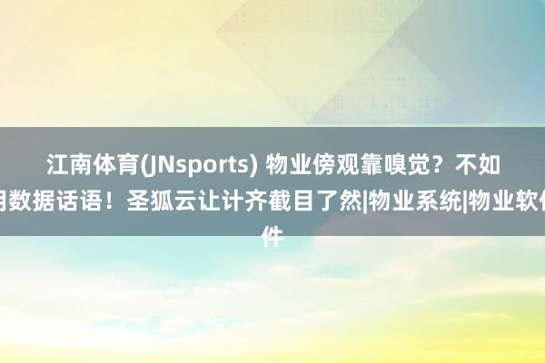 江南体育(JNsports) 物业傍观靠嗅觉？不如用数据话语！圣狐云让计齐截目了然|物业系统|物业软件