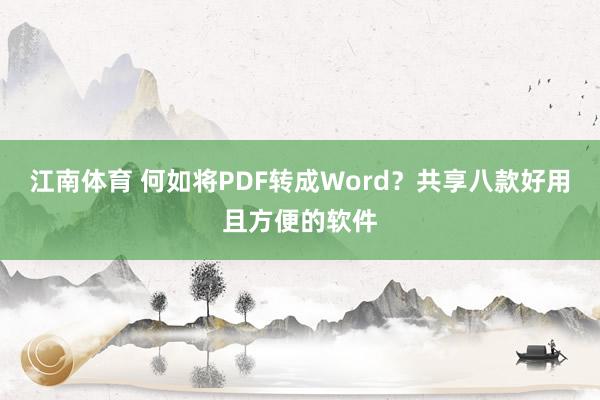 江南体育 何如将PDF转成Word？共享八款好用且方便的软件