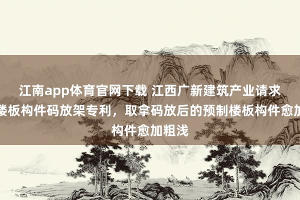 江南app体育官网下载 江西广新建筑产业请求预制楼板构件码放架专利，取拿码放后的预制楼板构件愈加粗浅