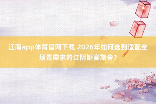 江南app体育官网下载 2026年如何选到适配全场景需求的江阴婚宴旅舍？