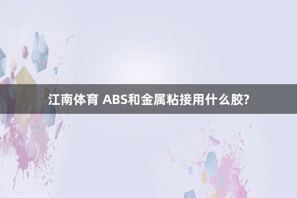 江南体育 ABS和金属粘接用什么胶?
