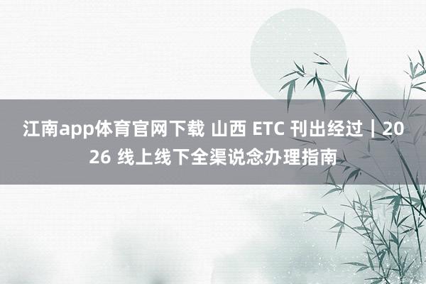 江南app体育官网下载 山西 ETC 刊出经过｜2026 线上线下全渠说念办理指南