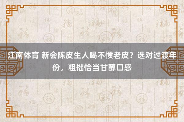江南体育 新会陈皮生人喝不惯老皮？选对过渡年份，粗拙恰当甘醇口感