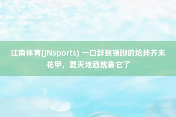 江南体育(JNsports) 一口鲜到顿脚的炝拌芥末花甲，夏天地酒就靠它了