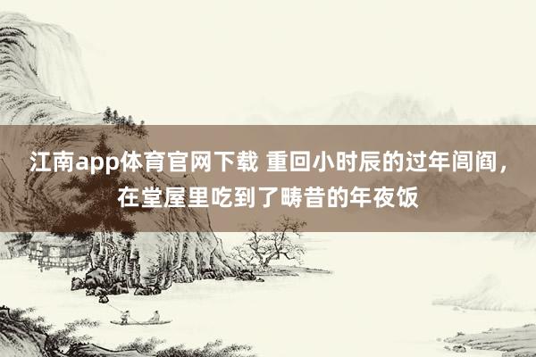 江南app体育官网下载 重回小时辰的过年闾阎，在堂屋里吃到了畴昔的年夜饭