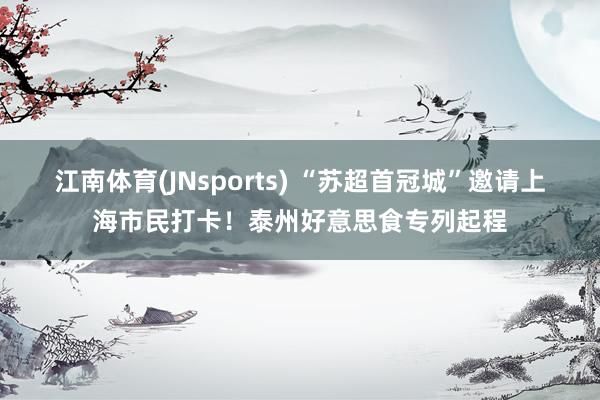 江南体育(JNsports) “苏超首冠城”邀请上海市民打卡！泰州好意思食专列起程