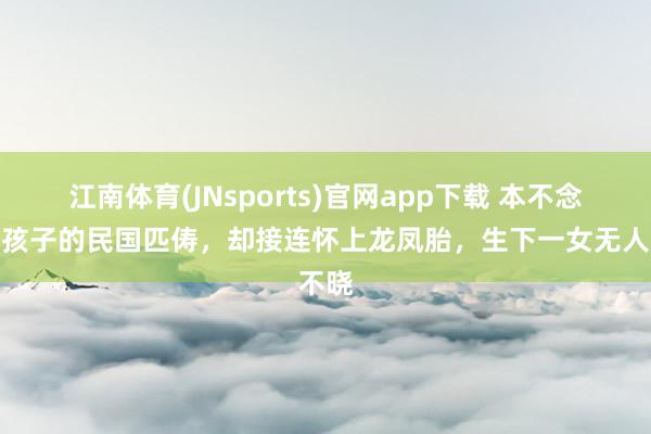 江南体育(JNsports)官网app下载 本不念念要孩子的民国匹俦，却接连怀上龙凤胎，生下一女无人不晓