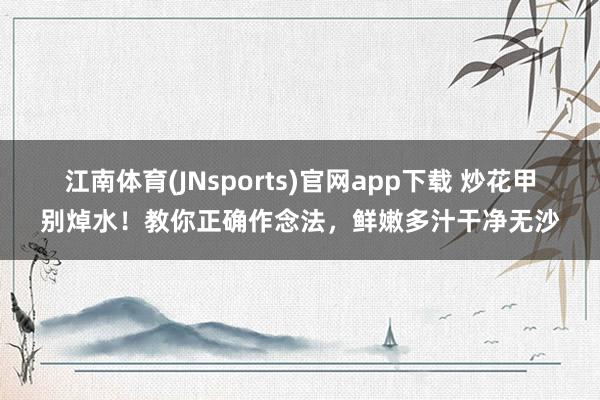 江南体育(JNsports)官网app下载 炒花甲别焯水！教你正确作念法，鲜嫩多汁干净无沙