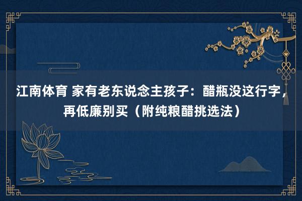 江南体育 家有老东说念主孩子：醋瓶没这行字，再低廉别买（附纯粮醋挑选法）