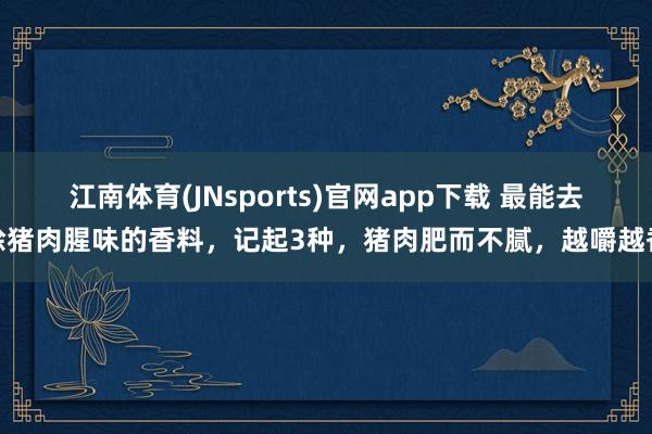 江南体育(JNsports)官网app下载 最能去除猪肉腥味的香料，记起3种，猪肉肥而不腻，越嚼越香