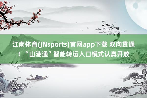 江南体育(JNsports)官网app下载 双向贯通！“山港通”智能转运入口模式认真开放