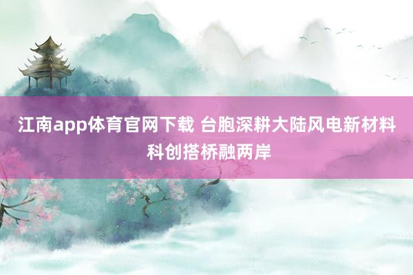 江南app体育官网下载 台胞深耕大陆风电新材料 科创搭桥融两岸