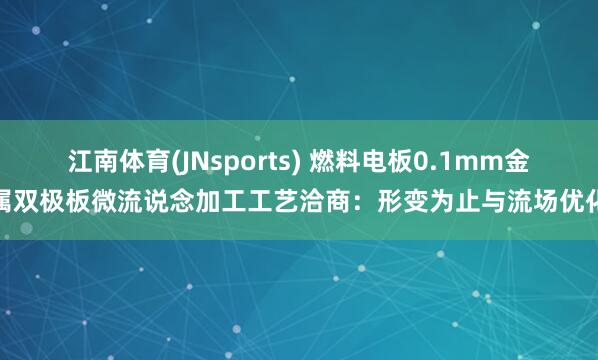 江南体育(JNsports) 燃料电板0.1mm金属双极板微流说念加工工艺洽商：形变为止与流场优化
