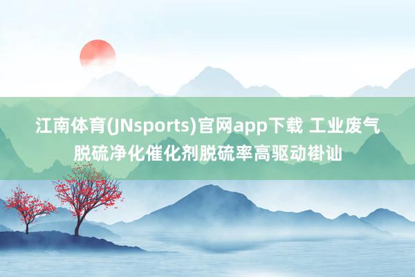 江南体育(JNsports)官网app下载 工业废气脱硫净化催化剂脱硫率高驱动褂讪