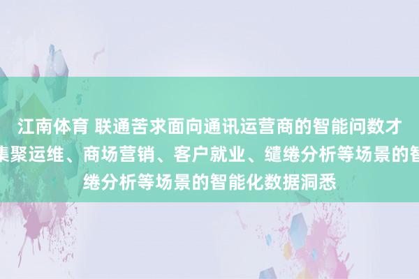 江南体育 联通苦求面向通讯运营商的智能问数才调专利，支握集聚运维、商场营销、客户就业、缱绻分析等场景的智能化数据洞悉