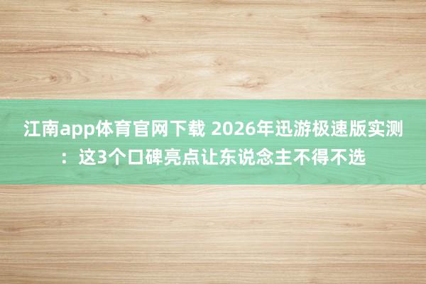 江南app体育官网下载 2026年迅游极速版实测：这3个口碑亮点让东说念主不得不选