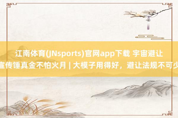 江南体育(JNsports)官网app下载 宇宙避让宣传锤真金不怕火月 | 大模子用得好，避让法规不可少