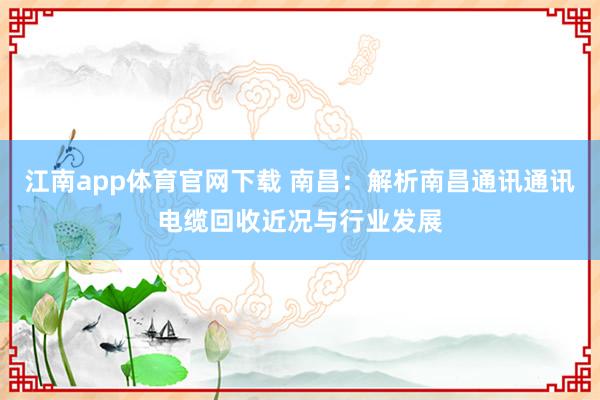 江南app体育官网下载 南昌：解析南昌通讯通讯电缆回收近况与行业发展
