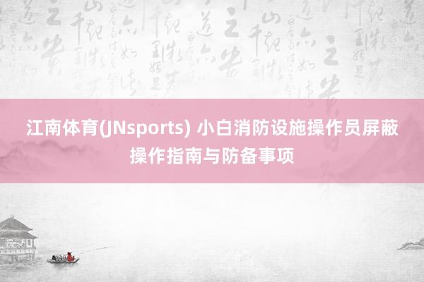 江南体育(JNsports) 小白消防设施操作员屏蔽操作指南与防备事项