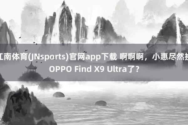 江南体育(JNsports)官网app下载 啊啊啊，小惠尽然换OPPO Find X9 Ultra了？