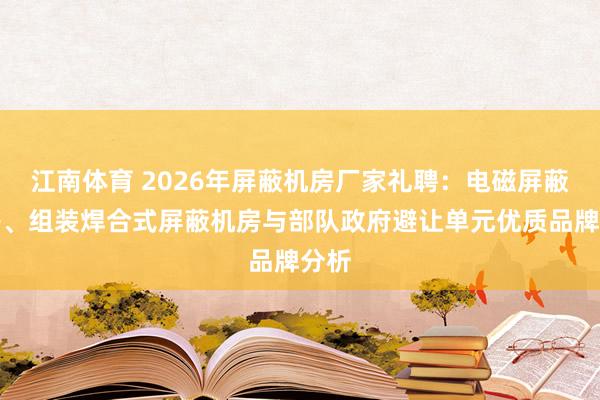 江南体育 2026年屏蔽机房厂家礼聘：电磁屏蔽机房、组装焊合式屏蔽机房与部队政府避让单元优质品牌分析